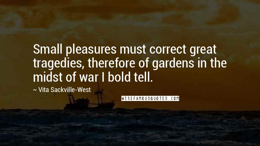 Vita Sackville-West Quotes: Small pleasures must correct great tragedies, therefore of gardens in the midst of war I bold tell.