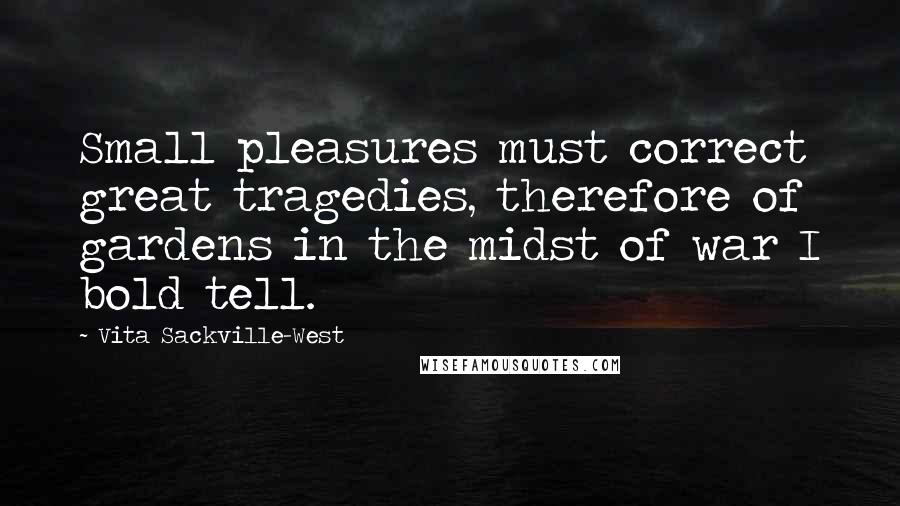 Vita Sackville-West Quotes: Small pleasures must correct great tragedies, therefore of gardens in the midst of war I bold tell.