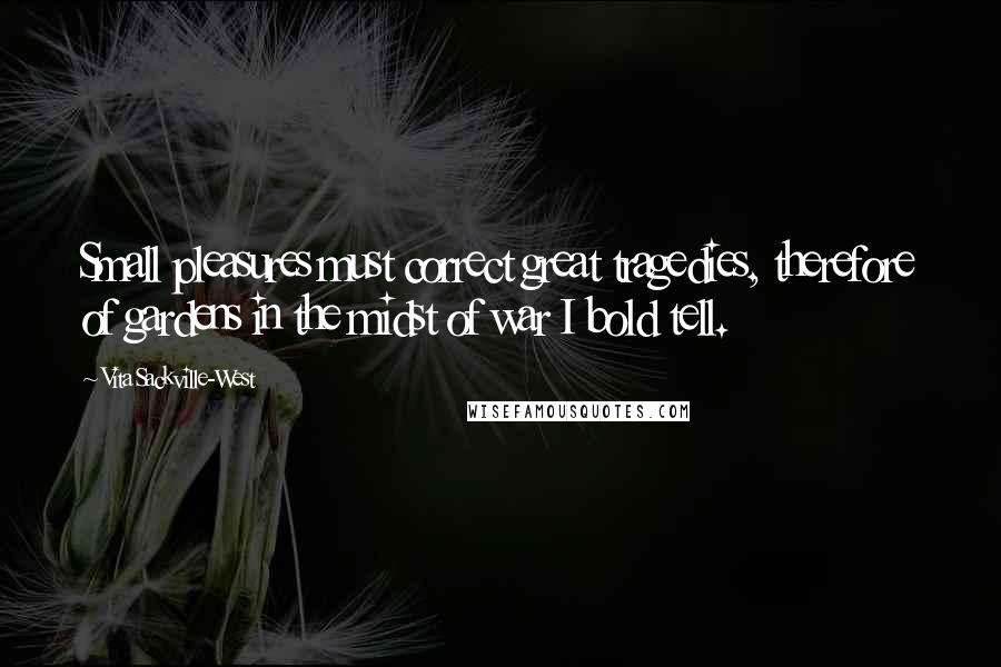 Vita Sackville-West Quotes: Small pleasures must correct great tragedies, therefore of gardens in the midst of war I bold tell.