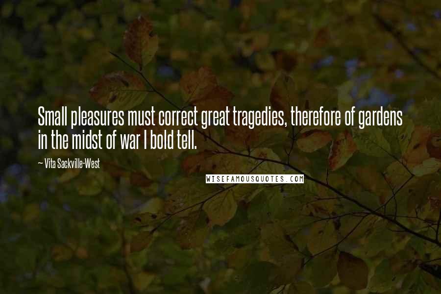 Vita Sackville-West Quotes: Small pleasures must correct great tragedies, therefore of gardens in the midst of war I bold tell.