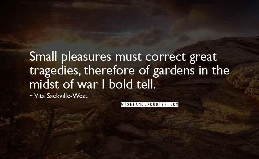 Vita Sackville-West Quotes: Small pleasures must correct great tragedies, therefore of gardens in the midst of war I bold tell.