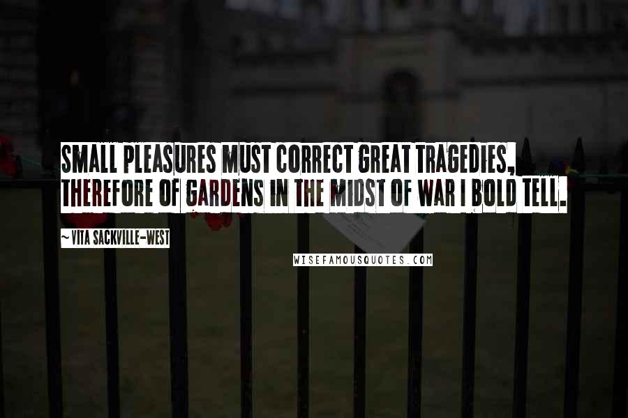 Vita Sackville-West Quotes: Small pleasures must correct great tragedies, therefore of gardens in the midst of war I bold tell.