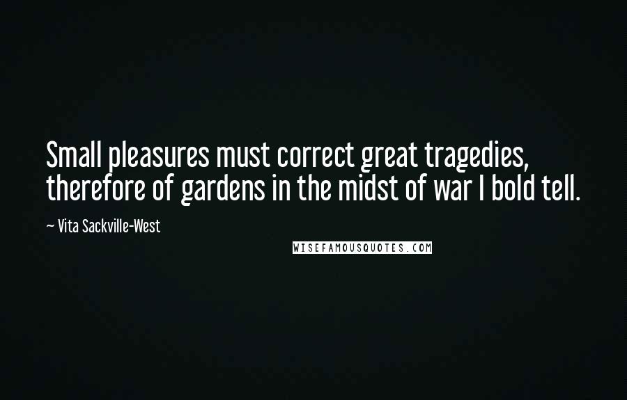 Vita Sackville-West Quotes: Small pleasures must correct great tragedies, therefore of gardens in the midst of war I bold tell.