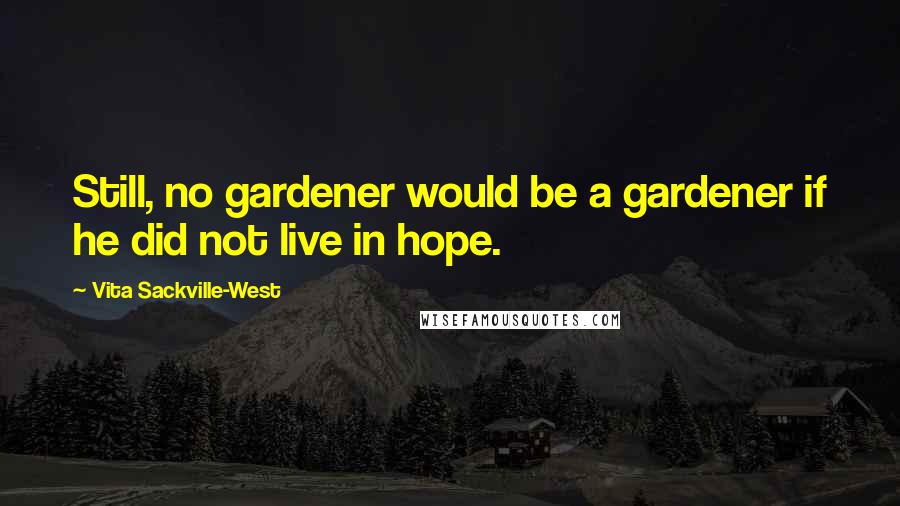 Vita Sackville-West Quotes: Still, no gardener would be a gardener if he did not live in hope.