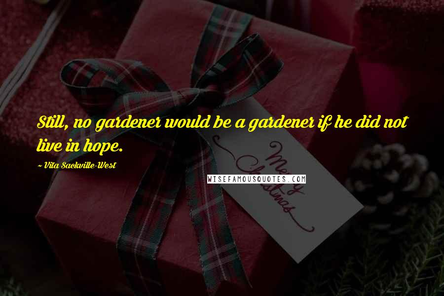 Vita Sackville-West Quotes: Still, no gardener would be a gardener if he did not live in hope.