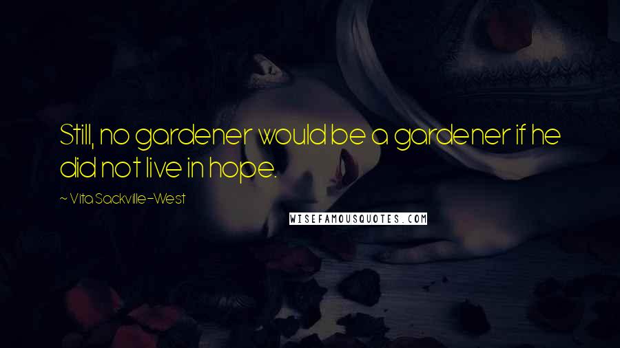 Vita Sackville-West Quotes: Still, no gardener would be a gardener if he did not live in hope.