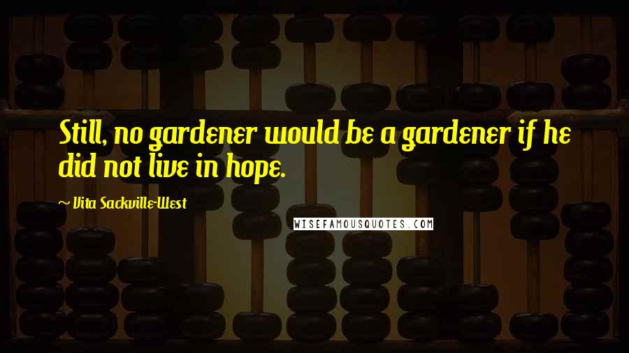 Vita Sackville-West Quotes: Still, no gardener would be a gardener if he did not live in hope.