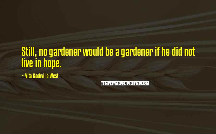 Vita Sackville-West Quotes: Still, no gardener would be a gardener if he did not live in hope.