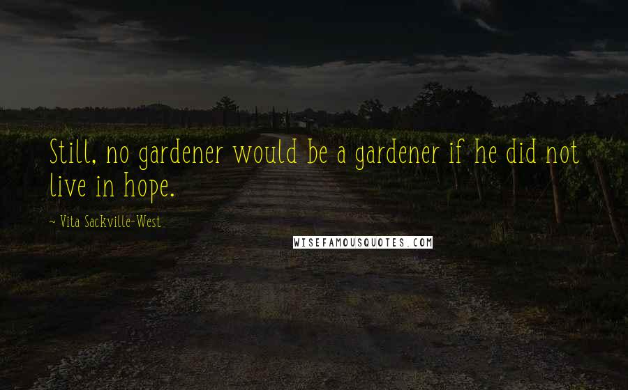 Vita Sackville-West Quotes: Still, no gardener would be a gardener if he did not live in hope.