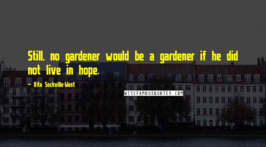 Vita Sackville-West Quotes: Still, no gardener would be a gardener if he did not live in hope.