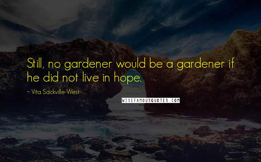 Vita Sackville-West Quotes: Still, no gardener would be a gardener if he did not live in hope.