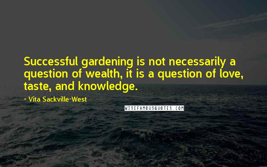 Vita Sackville-West Quotes: Successful gardening is not necessarily a question of wealth, it is a question of love, taste, and knowledge.