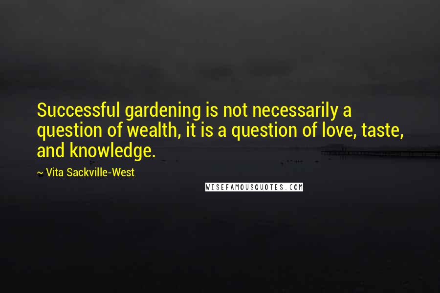 Vita Sackville-West Quotes: Successful gardening is not necessarily a question of wealth, it is a question of love, taste, and knowledge.