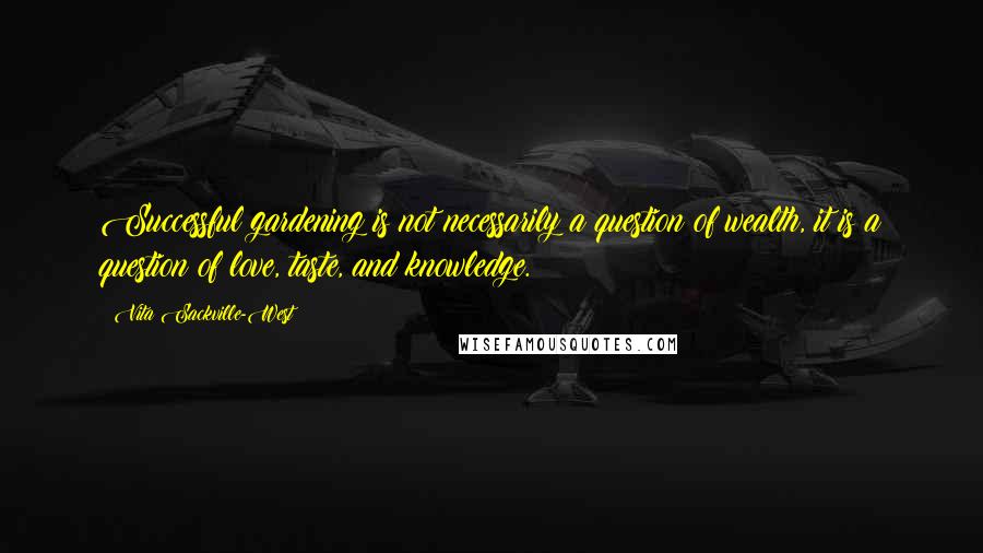 Vita Sackville-West Quotes: Successful gardening is not necessarily a question of wealth, it is a question of love, taste, and knowledge.