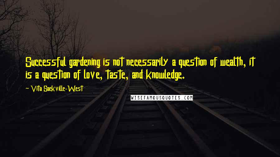 Vita Sackville-West Quotes: Successful gardening is not necessarily a question of wealth, it is a question of love, taste, and knowledge.