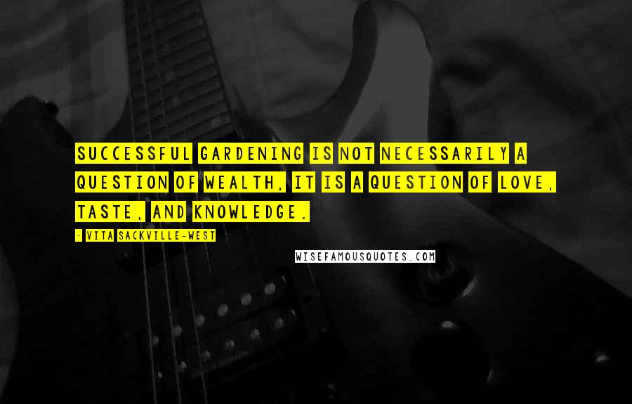 Vita Sackville-West Quotes: Successful gardening is not necessarily a question of wealth, it is a question of love, taste, and knowledge.