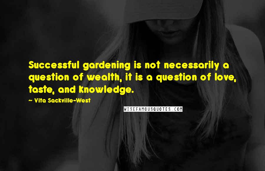 Vita Sackville-West Quotes: Successful gardening is not necessarily a question of wealth, it is a question of love, taste, and knowledge.