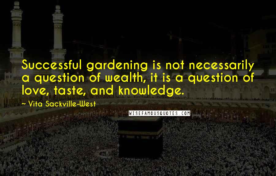 Vita Sackville-West Quotes: Successful gardening is not necessarily a question of wealth, it is a question of love, taste, and knowledge.