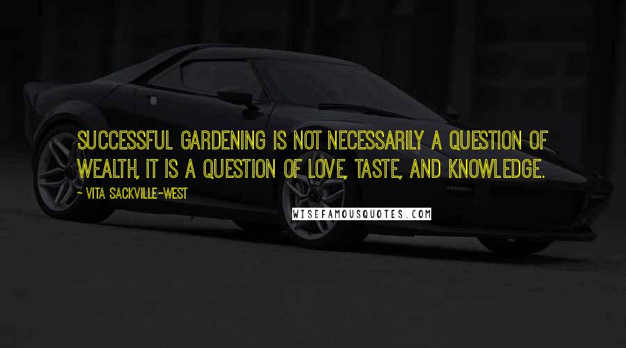 Vita Sackville-West Quotes: Successful gardening is not necessarily a question of wealth, it is a question of love, taste, and knowledge.