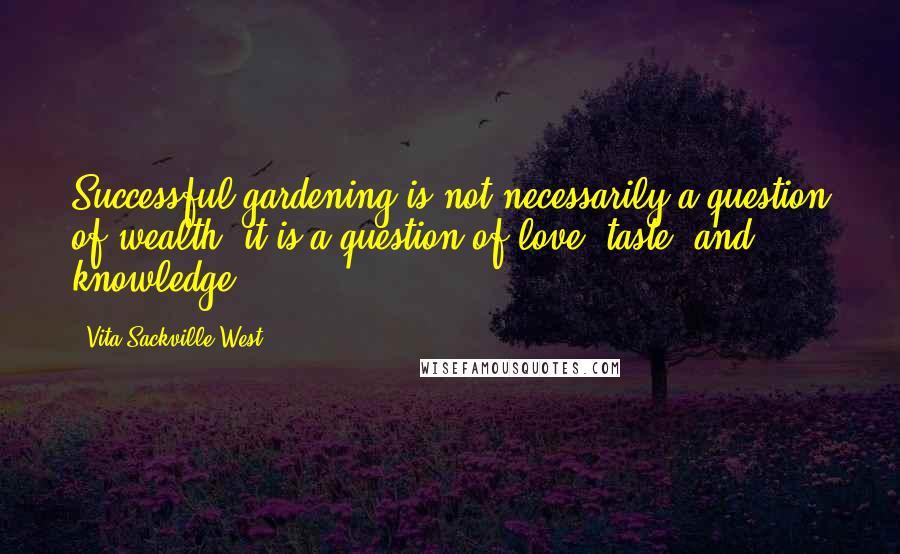 Vita Sackville-West Quotes: Successful gardening is not necessarily a question of wealth, it is a question of love, taste, and knowledge.
