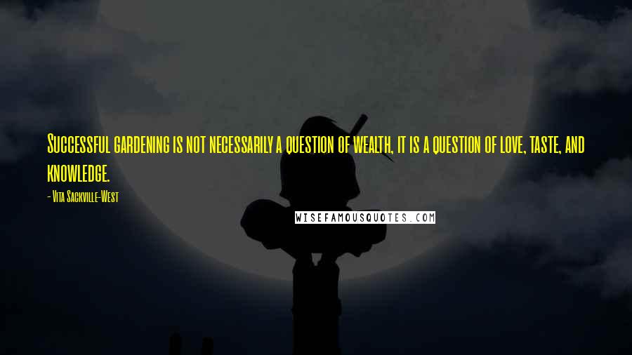 Vita Sackville-West Quotes: Successful gardening is not necessarily a question of wealth, it is a question of love, taste, and knowledge.