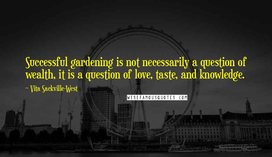 Vita Sackville-West Quotes: Successful gardening is not necessarily a question of wealth, it is a question of love, taste, and knowledge.