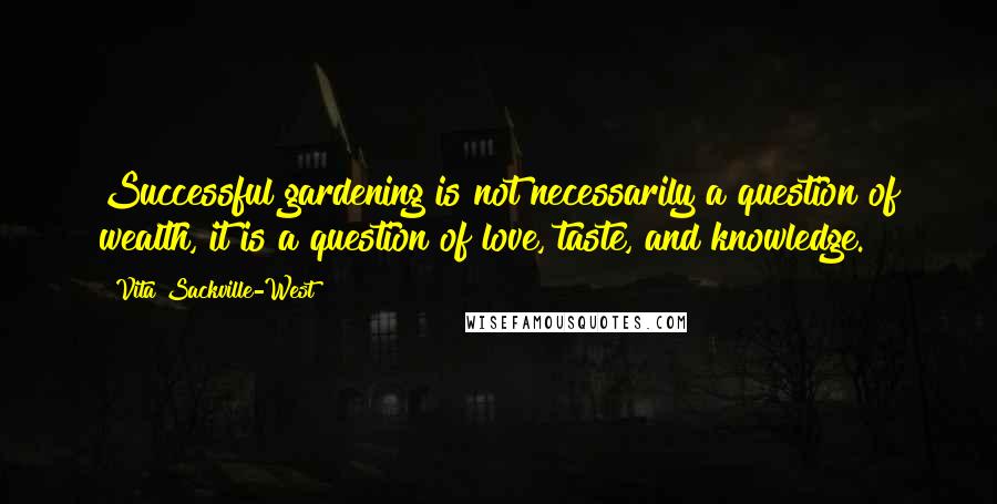 Vita Sackville-West Quotes: Successful gardening is not necessarily a question of wealth, it is a question of love, taste, and knowledge.