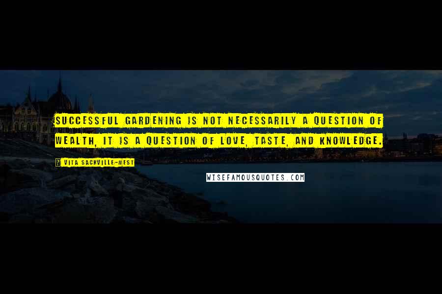 Vita Sackville-West Quotes: Successful gardening is not necessarily a question of wealth, it is a question of love, taste, and knowledge.