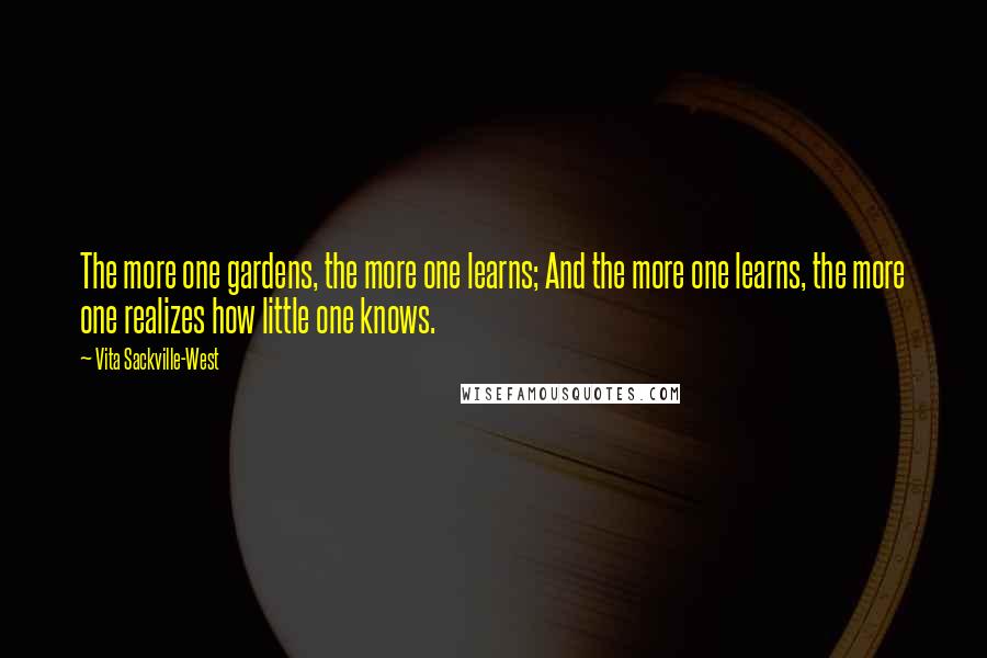 Vita Sackville-West Quotes: The more one gardens, the more one learns; And the more one learns, the more one realizes how little one knows.