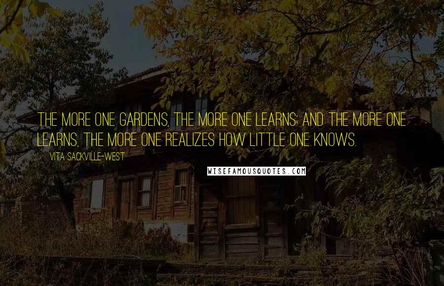 Vita Sackville-West Quotes: The more one gardens, the more one learns; And the more one learns, the more one realizes how little one knows.