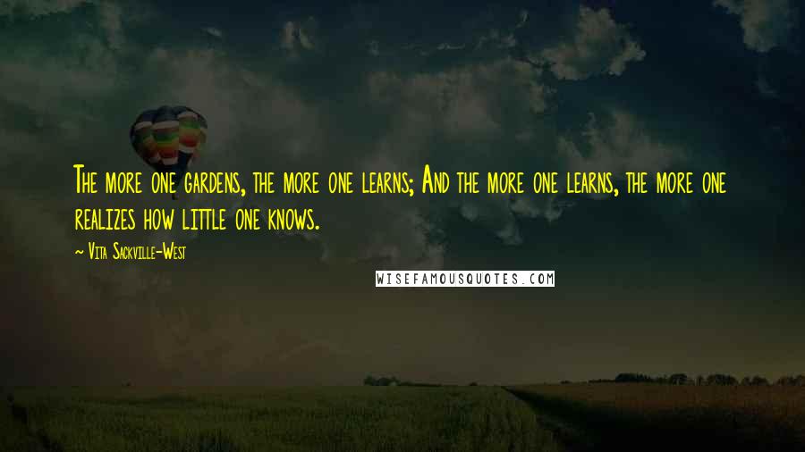 Vita Sackville-West Quotes: The more one gardens, the more one learns; And the more one learns, the more one realizes how little one knows.