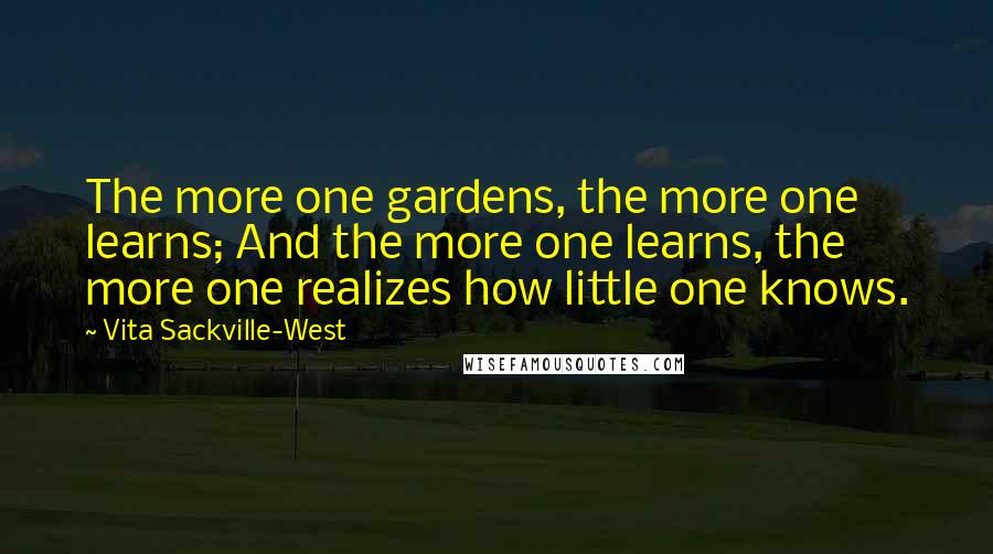 Vita Sackville-West Quotes: The more one gardens, the more one learns; And the more one learns, the more one realizes how little one knows.