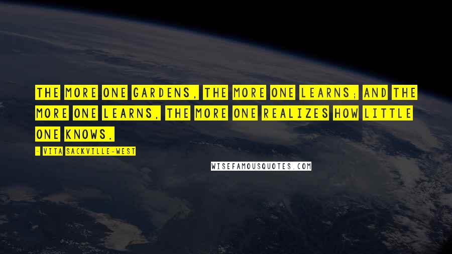 Vita Sackville-West Quotes: The more one gardens, the more one learns; And the more one learns, the more one realizes how little one knows.