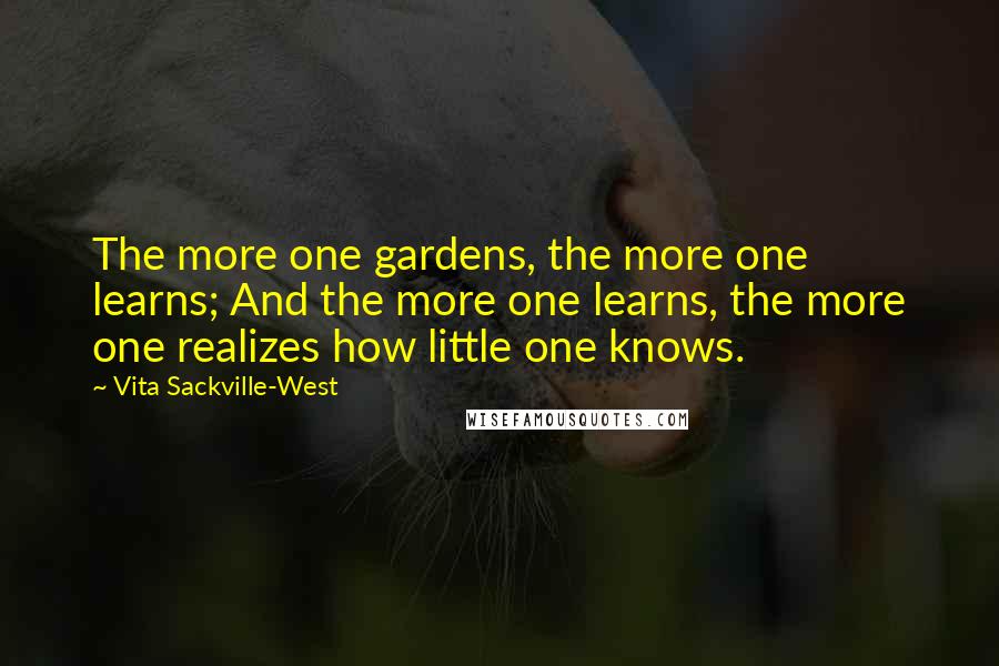Vita Sackville-West Quotes: The more one gardens, the more one learns; And the more one learns, the more one realizes how little one knows.