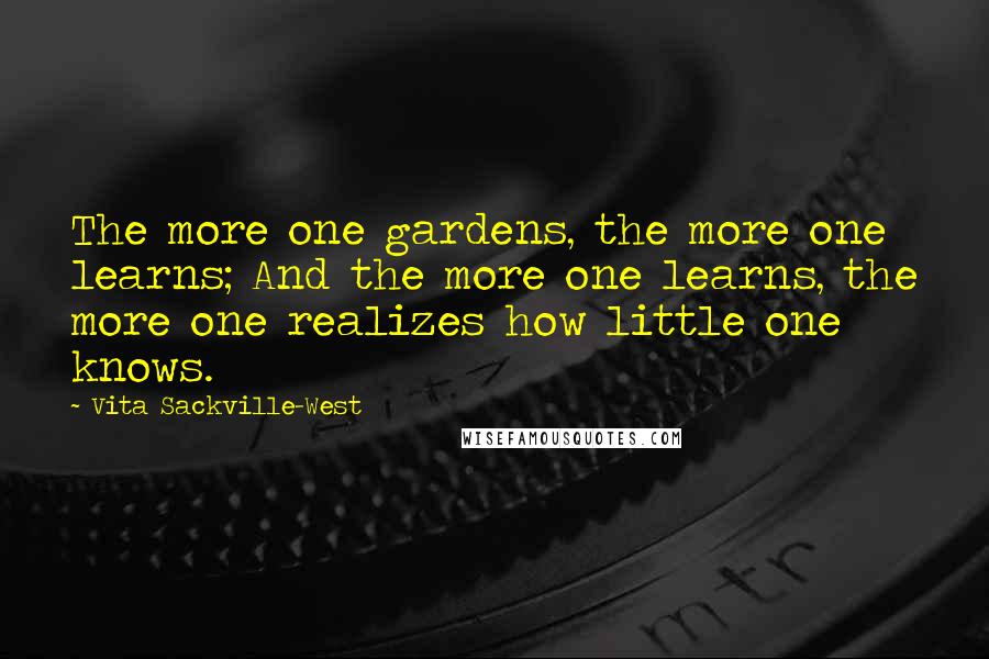Vita Sackville-West Quotes: The more one gardens, the more one learns; And the more one learns, the more one realizes how little one knows.