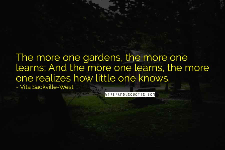 Vita Sackville-West Quotes: The more one gardens, the more one learns; And the more one learns, the more one realizes how little one knows.