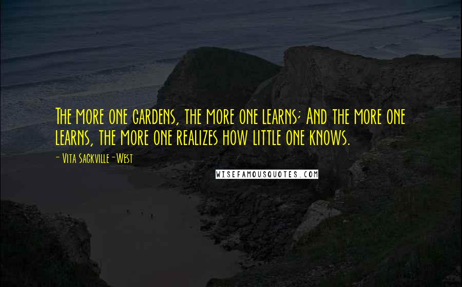 Vita Sackville-West Quotes: The more one gardens, the more one learns; And the more one learns, the more one realizes how little one knows.