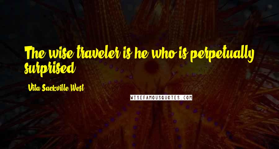 Vita Sackville-West Quotes: The wise traveler is he who is perpetually surprised.