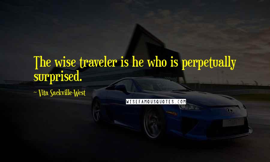 Vita Sackville-West Quotes: The wise traveler is he who is perpetually surprised.