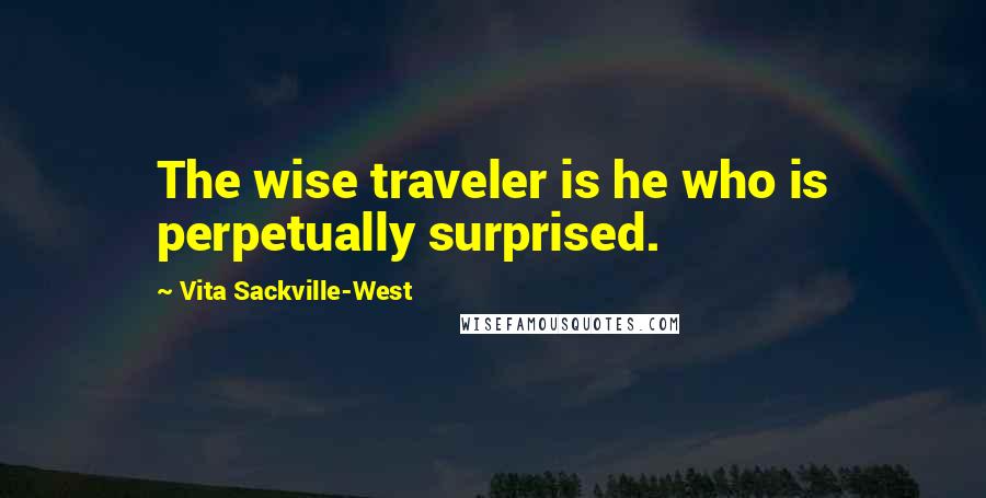 Vita Sackville-West Quotes: The wise traveler is he who is perpetually surprised.