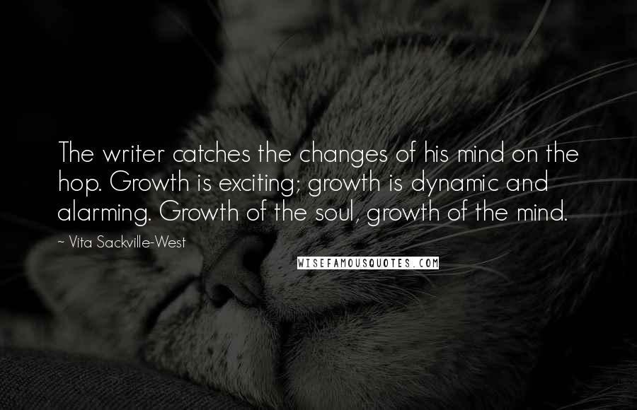 Vita Sackville-West Quotes: The writer catches the changes of his mind on the hop. Growth is exciting; growth is dynamic and alarming. Growth of the soul, growth of the mind.