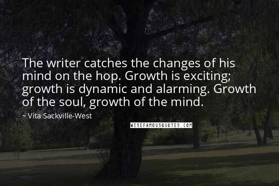 Vita Sackville-West Quotes: The writer catches the changes of his mind on the hop. Growth is exciting; growth is dynamic and alarming. Growth of the soul, growth of the mind.