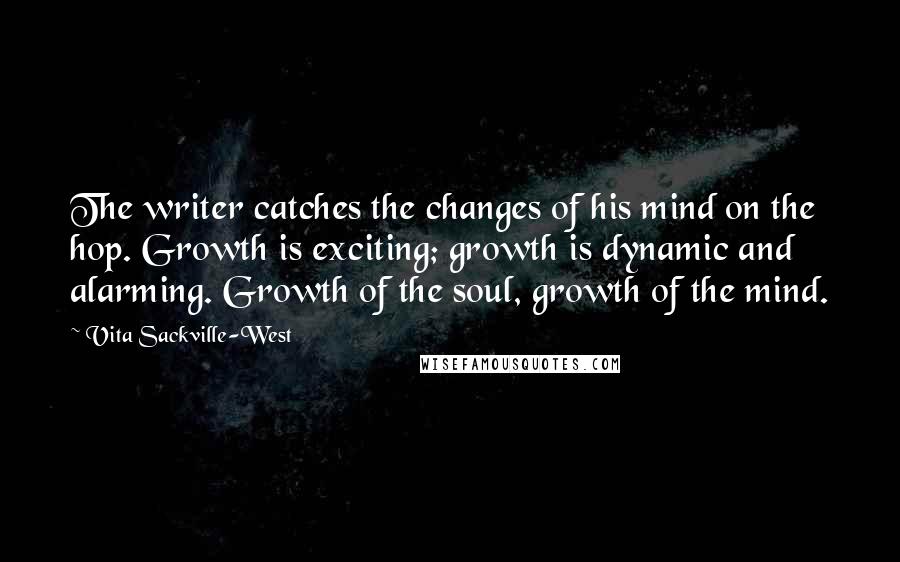 Vita Sackville-West Quotes: The writer catches the changes of his mind on the hop. Growth is exciting; growth is dynamic and alarming. Growth of the soul, growth of the mind.