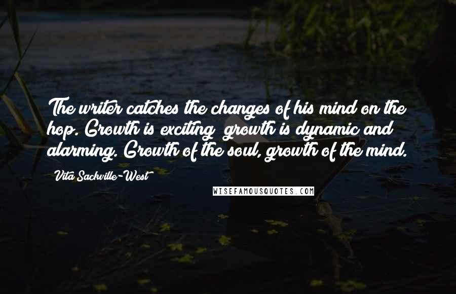 Vita Sackville-West Quotes: The writer catches the changes of his mind on the hop. Growth is exciting; growth is dynamic and alarming. Growth of the soul, growth of the mind.