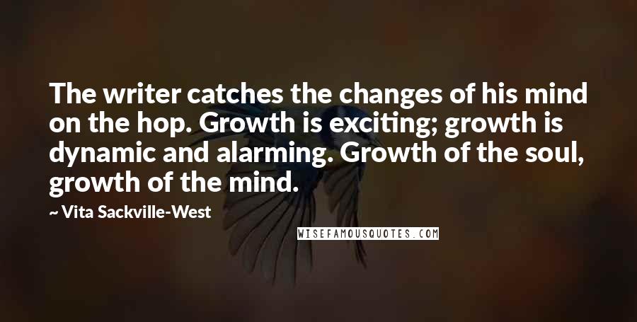 Vita Sackville-West Quotes: The writer catches the changes of his mind on the hop. Growth is exciting; growth is dynamic and alarming. Growth of the soul, growth of the mind.