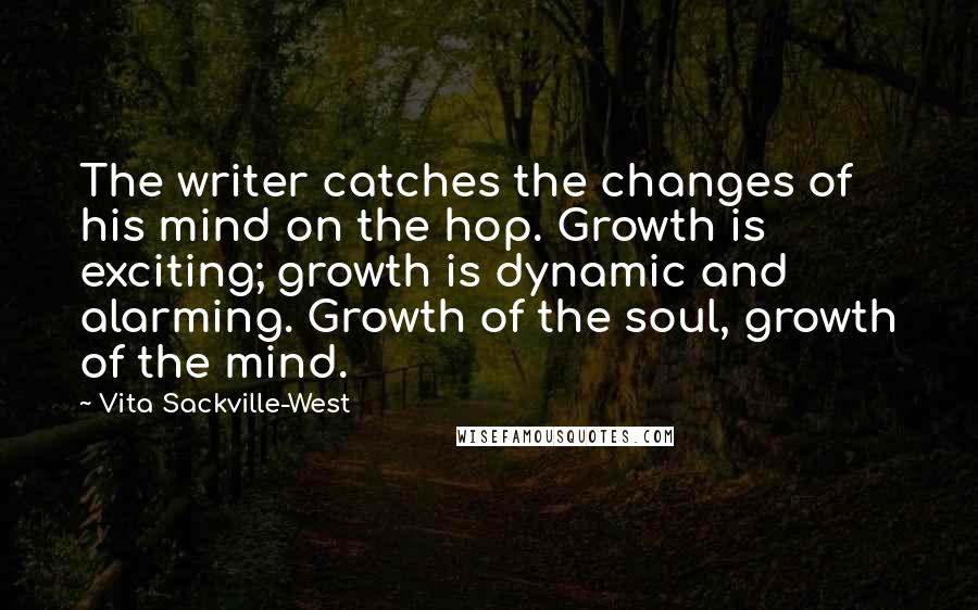 Vita Sackville-West Quotes: The writer catches the changes of his mind on the hop. Growth is exciting; growth is dynamic and alarming. Growth of the soul, growth of the mind.