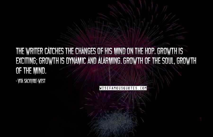 Vita Sackville-West Quotes: The writer catches the changes of his mind on the hop. Growth is exciting; growth is dynamic and alarming. Growth of the soul, growth of the mind.