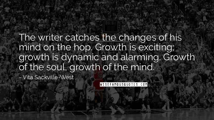 Vita Sackville-West Quotes: The writer catches the changes of his mind on the hop. Growth is exciting; growth is dynamic and alarming. Growth of the soul, growth of the mind.