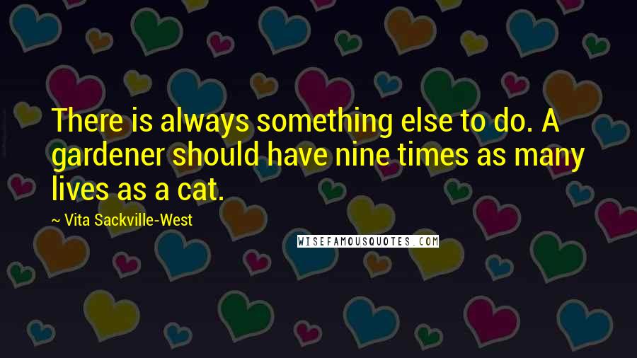 Vita Sackville-West Quotes: There is always something else to do. A gardener should have nine times as many lives as a cat.