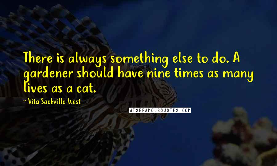 Vita Sackville-West Quotes: There is always something else to do. A gardener should have nine times as many lives as a cat.